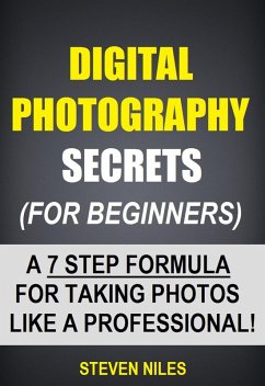 Digital Photography Secrets (For Beginners) - A 7 Step Formula For Taking Photos Like A Professional! (eBook, ePUB) - Niles, Steven