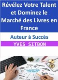 Auteur à Succès : Révélez Votre Talent et Dominez le Marché des Livres en France (eBook, ePUB)