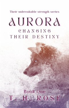 Aurora Changing their Destiny (The unbreakable strength series, #1) (eBook, ePUB) - Rose, T. H.