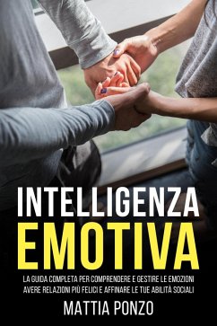 Intelligenza Emotiva: La Guida Completa per Comprendere e Gestire Le Emozioni, avere Relazioni più Felici e Affinare le tue Abilità Sociali (eBook, ePUB) - Ponzo, Mattia