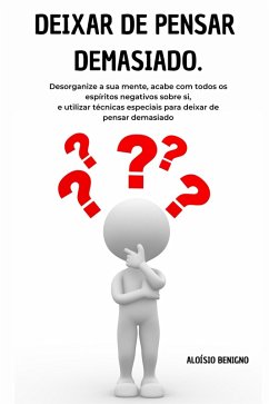 Deixar de pensar demasiado: Desorganize a sua mente, acabe com todos os espíritos negativos sobre si, e utilizar técnicas especiais para deixar de pensar demasiado (eBook, ePUB) - Benigno, Aloísio