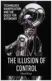The Illusion of Control: Technology, Manipulation, and the Quest for Autonomy (eBook, ePUB) The Illusion of Control: Technology, Manipulation, and the Quest for Autonomy (eBook, ePUB)