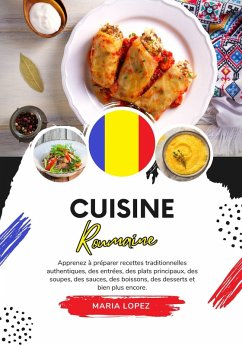 Cuisine Roumaine: Apprenez à Préparer Recettes Traditionnelles Authentiques, des Entrées, des Plats Principaux, des Soupes, des Sauces, des Boissons, des Desserts et bien plus encore (Saveurs du Monde: Un Voyage Culinaire) (eBook, ePUB) - Lopez, Maria