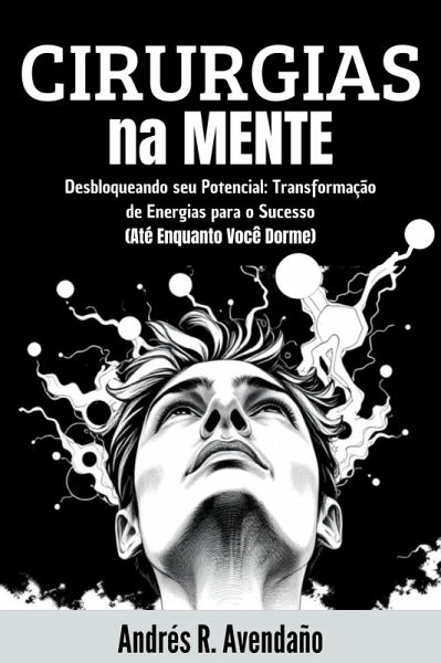 Cirurgias na Mente: Desbloqueando seu Potencial: Transformação de Energias para o Sucesso (Até Enquanto Você Dorme) (eBook, ePUB)