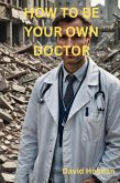 How To Be Your Own Doctor (eBook, ePUB) How To Be Your Own Doctor (eBook, ePUB)