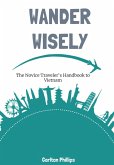 Wander Wisely: The Novice Traveler's Handbook to Vietnam (eBook, ePUB) Wander Wisely: The Novice Traveler's Handbook to Vietnam (eBook, ePUB)