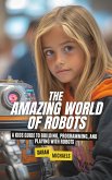 The Amazing World of Robots: A Kids Guide to Building, Programming, and Playing with Robots (eBook, ePUB) The Amazing World of Robots: A Kids Guide to Building, Programming, and Playing with Robots (eBook, ePUB)