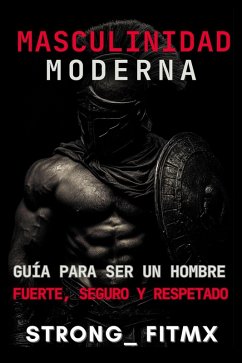 Masculinidad Moderna: Guía para Ser un Hombre Fuerte, Seguro y Respetado Masculinidad Moderna: Guía para Ser un Hombre Fuerte, Seguro y Respetado