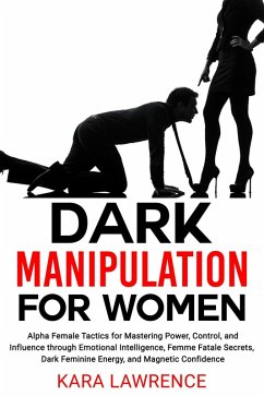 Dark Manipulation for Women Alpha Female Tactics for Mastering Power, Control, and Influence through Emotional Intelligence, Femme Fatale Secrets, Dark Feminine Energy, and Magnetic Confidence (eBook, ePUB) - Lawrence, Kara