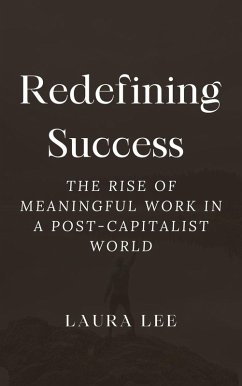 Redefining Success: The Rise of Meaningful Work in a Post-Capitalist World (eBook, ePUB) - Lee, Laura Redefining Success: The Rise of Meaningful Work in a Post-Capitalist World (eBook, ePUB) - Lee, Laura