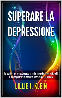 Superare la Depressione: Le Tecniche per Combattere Paura, Ansia, Angoscia, Stress e Attacchi di Panico per Trovare la Felicità, Vivere Felici e in Armonia (eBook, ePUB) - Klein, Lillie J.