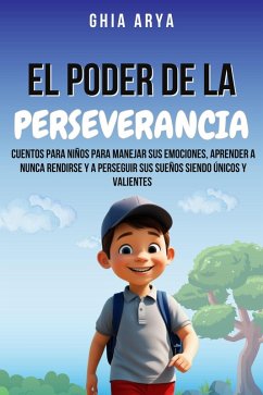 El Poder De La Perseverancia: Cuentos Para Niños Para Manejar Sus Emociones, Aprender A Nunca Rendirse Y A Perseguir Sus Sueños Siendo Únicos Y Valientes (eBook, ePUB) - Arya, Ghia