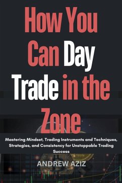 How You can day Trade in the Zone : Mastering Mindset, Trading Instruments and Techniques, Strategies, and Consistency for Unstoppable Trading Success (eBook, ePUB) - Aziz, Andrew