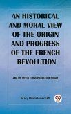 historical and moral view of the origin and progress of the French Revolution And the effect it has produced in Europe (eBook, ePUB)