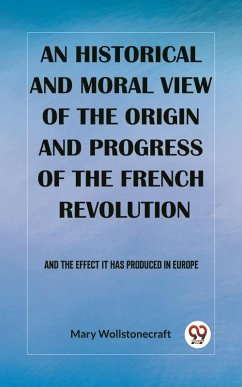 historical and moral view of the origin and progress of the French Revolution And the effect it has produced in Europe (eBook, ePUB) - Wollstonecraft, Mary