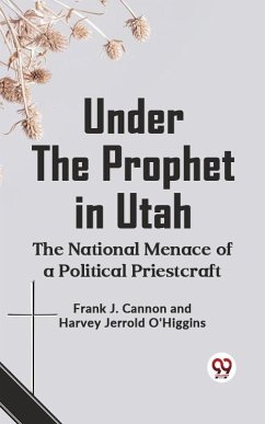 Under the Prophet in Utah THE NATIONAL MENACE OF A POLITICAL PRIESTCRAFT (eBook, ePUB) - Cannon, J.; Harvey, Jerrold O'Higgins Frank