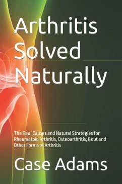 Arthritis Solved Naturally: The Real Causes and Natural Strategies for Rheumatoid Arthritis, Osteoarthritis, Gout and Other Forms of Arthritis (eBook, ePUB) - Adams, Case