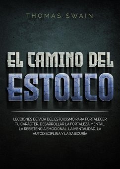 Cover El Camino Del Estoico: Lecciones de vida del estoicismo para fortalecer tu carácter, desarrollar la fortaleza mental, la resistencia emocional, la ... y la sabiduría (eBook, ePUB)