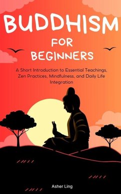 Buddhism for Beginners: A Short Introduction to Essential Teachings, Zen Practices, Mindfulness, and Daily Life Integration (eBook, ePUB) - Ling, Asher