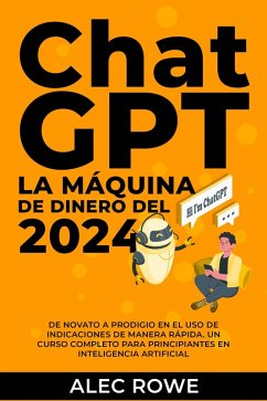 Cover ChatGPT La Máquina de Dinero del 2024 De Novato a Prodigio en el Uso de Indicaciones de manera Rápida. Un Curso Completo para Principiantes en Inteligencia Artificial. (eBook, ePUB)