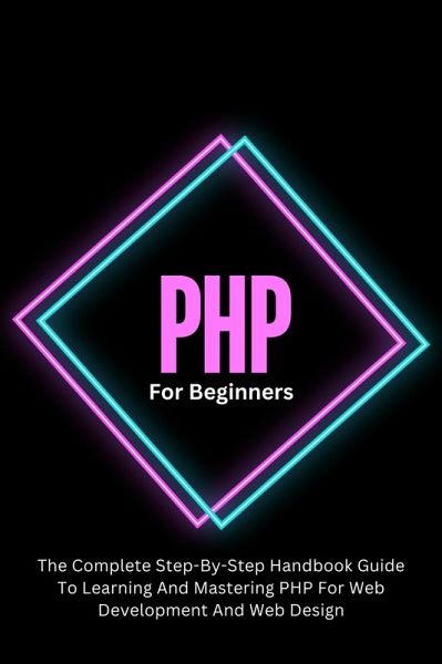 PHP For Beginners: The Complete Step-By-Step Handbook Guide To Learning And Mastering PHP For Web Development And Web Design (eBook, ePUB) PHP For Beginners: The Complete Step-By-Step Handbook Guide To Learning And Mastering PHP For Web Development And Web Design (eBook, ePUB)