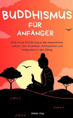 Buddhismus für Anfänger Eine kurze Einführung in die wesentlichen Lehren, Zen-Praktiken, Achtsamkeit und Integration in den Alltag (eBook, ePUB) - Ling, Asher