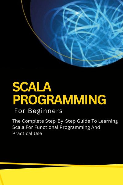Scala Programming For Beginners: The Complete Step-By-Step Guide To Learning Scala For Functional Programming And Practical Use (eBook, ePUB) Scala Programming For Beginners: The Complete Step-By-Step Guide To Learning Scala For Functional Programming And Practical Use (eBook, ePUB)