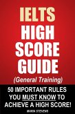 IELTS High Score Guide (General Training) - 50 Important Rules You Must Know To Achieve A High Score! (eBook, ePUB) IELTS High Score Guide (General Training) - 50 Important Rules You Must Know To Achieve A High Score! (eBook, ePUB)