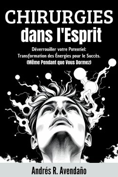 Chirurgies dans l'Esprit: Déverrouiller votre Potentiel: Transformation des Énergies pour le Succès. (Même Pendant que Vous Dormez) (eBook, ePUB) - Avendaño, Andrés R.