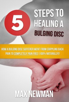 5 Steps To Healing A Bulging Disc - How A Bulging Disc Sufferer Went From Crippling Back Pain To Completely Pain Free (100% Naturally)! (eBook, ePUB) - Newman, Max