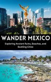 Wander Mexico : Exploring Ancient Ruins, Beaches, and Bustling Cities (eBook, ePUB)