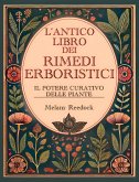 L'Antico Libro dei Rimedi Erboristici: Il Potere Curativo delle Piante, Centinaia di Erbe, Oltre 600 Rimedi, piu' di 450 Ricette per Tisane Elisir Balsami Tinture e tanto altro (eBook, ePUB)