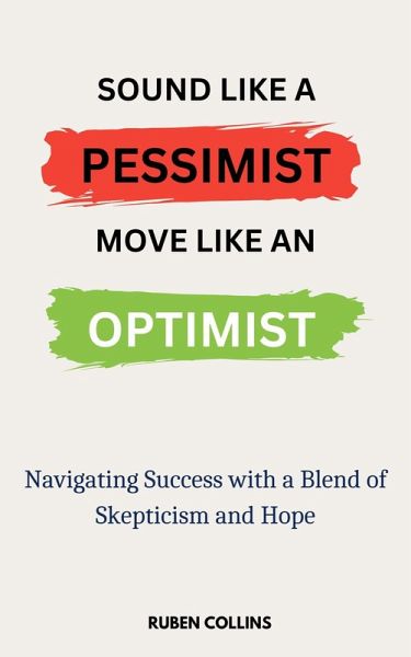 Sound Like a Pessimist, Move Like An Optimist: Navigating Success with a Blend of Skepticism and Hope (eBook, ePUB)