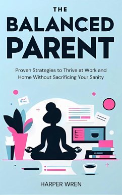 Cover The Balanced Parent: Proven Strategies to Thrive at Work and Home Without Sacrificing Your Sanity (eBook, ePUB)