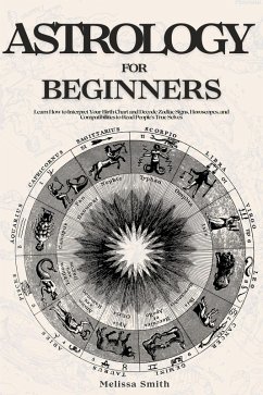 Astrology For Beginners: Learn How to Interpret Your Birth Chart and Decode Zodiac Signs, Horoscopes, and Compatibilities to Read People's True Selves (eBook, ePUB) - Smith, Melissa