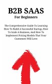 B2B SaaS For Beginners: The Comprehensive Guide To Learning How To Build A Successful Startup, How To Scale A Business, And How To Implement Pricing Models That Your Customers Will Love (eBook, ePUB) B2B SaaS For Beginners: The Comprehensive Guide To Learning How To Build A Successful Startup, How To Scale A Business, And How To Implement Pricing Models That Your Customers Will Love (eBook, ePUB)