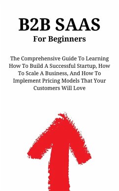 B2B SaaS For Beginners: The Comprehensive Guide To Learning How To Build A Successful Startup, How To Scale A Business, And How To Implement Pricing Models That Your Customers Will Love (eBook, ePUB) - Montoya, Kid