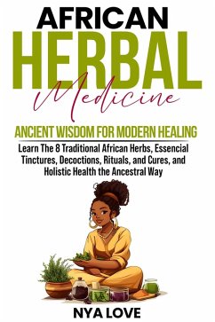 African Herbal Medicine Ancient Wisdom for Modern Healing Learn The 8 Traditional African Herbs, Essencial Tinctures, Decoctions, Rituals, and Cures, and Holistic Health the Ancestral Way (eBook, ePUB) - Love, Nya