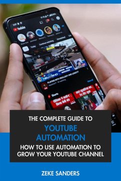 The Complete Guide to YouTube Automation: How to Use Automation to Grow Your YouTube Channel (eBook, ePUB) - Sanders, Zeke
