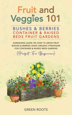 Cover Fruit and Veggies 101 - Bushes & Berries: Container & Raised Beds Fruit Gardens - Gardening Guide On How To Grow Fruit Bushes & Berries Using Organic Strategies For Container & Raised Beds Gardens (eBook, ePUB)
