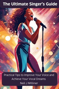 The Ultimate Singer's Guide-Practical Tips to Improve Your Voice and Achieve Your Vocal Dreams (eBook, ePUB) - Milliner, Neil J