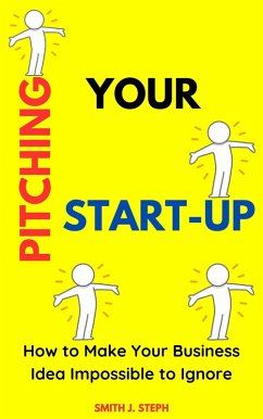 Pitching Your Start-Up: How to Make Your Business Idea Impossible to Ignore (eBook, ePUB) - Steph, Smith J.