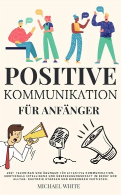 Cover Positive Kommunikation für Anfänger 200+ Techniken und Übungen für effektive Kommunikation und emotionale Intelligenz im Beruf und Alltag. Rhetorik stärken,Bindungen vertiefen. (eBook, ePUB)
