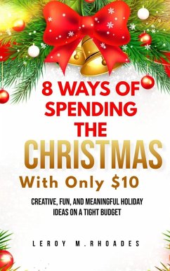 8 Ways of Spending Christmas with Only $10 Creative, Fun, and Meaningful Holiday Ideas on a Tight Budget (eBook, ePUB) - Rhoades, Leroy M.