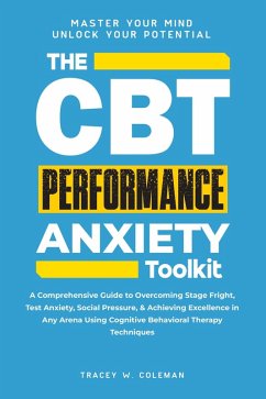 The CBT Performance Anxiety Toolkit: A Comprehensive Guide to Overcoming Stage Fright, Test Anxiety, Social Pressure, & Achieving Excellence in Any Arena Using Cognitive Behavioral Therapy Techniques (eBook, ePUB) - Coleman, Tracey W.