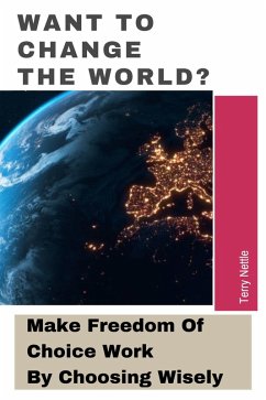 Want To Change The World?: Make Freedom Of Choice Work By Choosing Wisely (eBook, ePUB) - Nettle, Terry