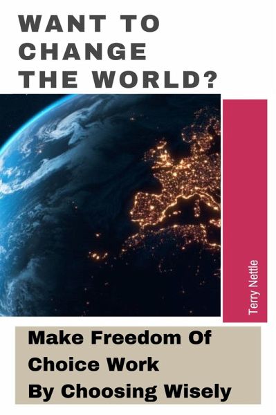 Want To Change The World?: Make Freedom Of Choice Work By Choosing Wisely (eBook, ePUB) Want To Change The World?: Make Freedom Of Choice Work By Choosing Wisely (eBook, ePUB)