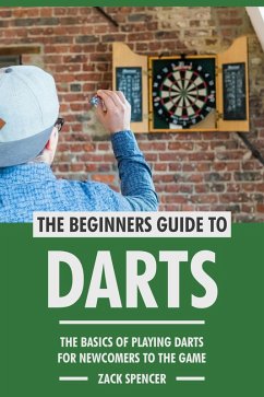 The Beginners Guide to Darts: The Basics of Playing Darts for Newcomers to the Game (eBook, ePUB) - Spencer, Zack