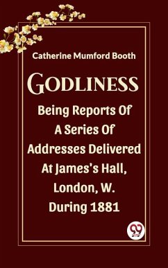 Godliness Being Reports Of A Series Of Addresses Delivered At James's Hall, London, W. During 1881 (eBook, ePUB) - Mumford, Booth Catherine