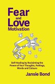 Fear and Love Motivation: Self-Healing by Reclaiming the Power of Your Thoughts, Feelings, Words and Colours (eBook, ePUB) Fear and Love Motivation: Self-Healing by Reclaiming the Power of Your Thoughts, Feelings, Words and Colours (eBook, ePUB)